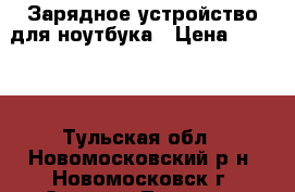 Зарядное устройство для ноутбука › Цена ­ 1 500 - Тульская обл., Новомосковский р-н, Новомосковск г. Электро-Техника » Электроника   . Тульская обл.